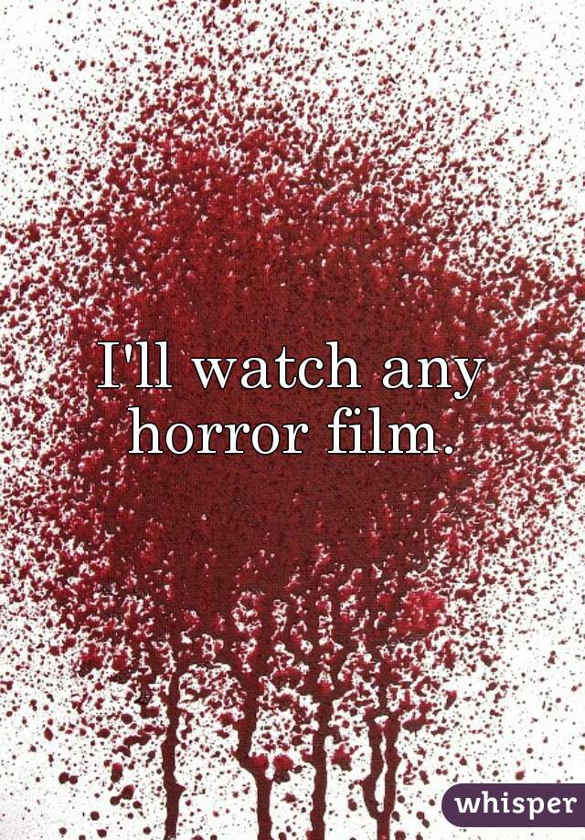 I'll watch any horror film. 