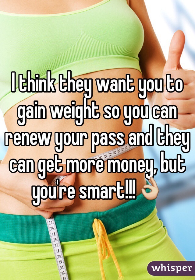 I think they want you to gain weight so you can renew your pass and they can get more money, but you're smart!!!👌