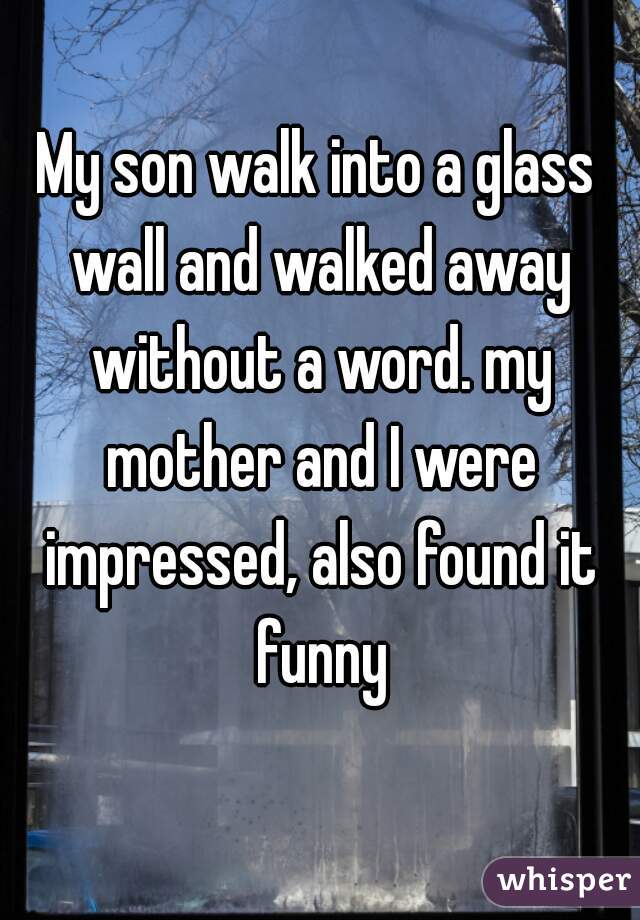 My son walk into a glass wall and walked away without a word. my mother and I were impressed, also found it funny