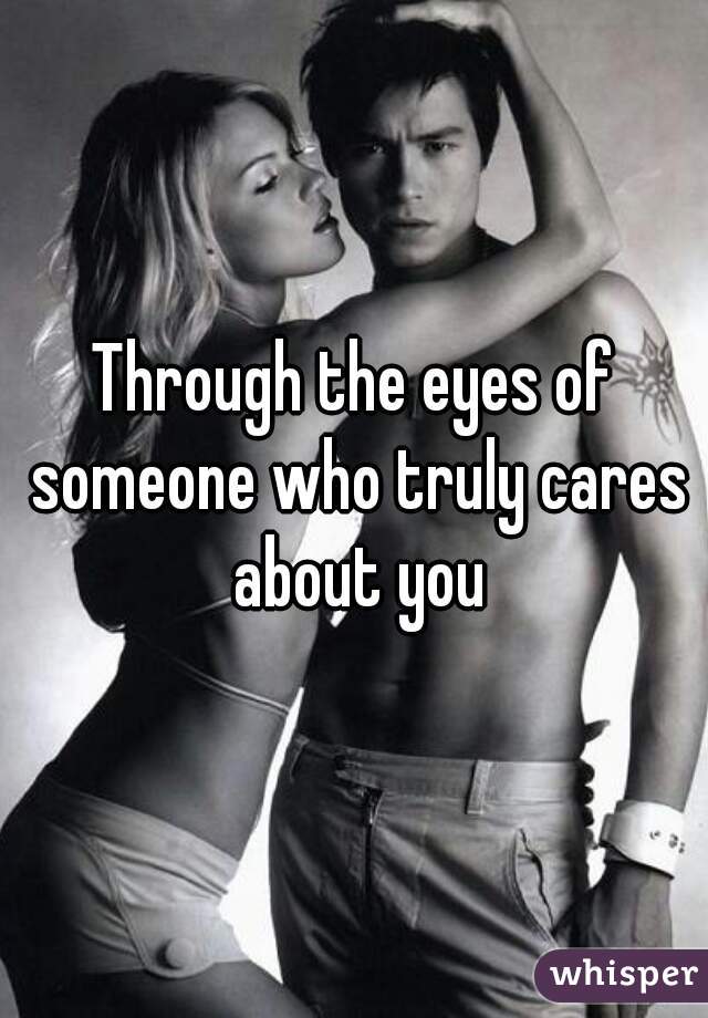 Through the eyes of someone who truly cares about you