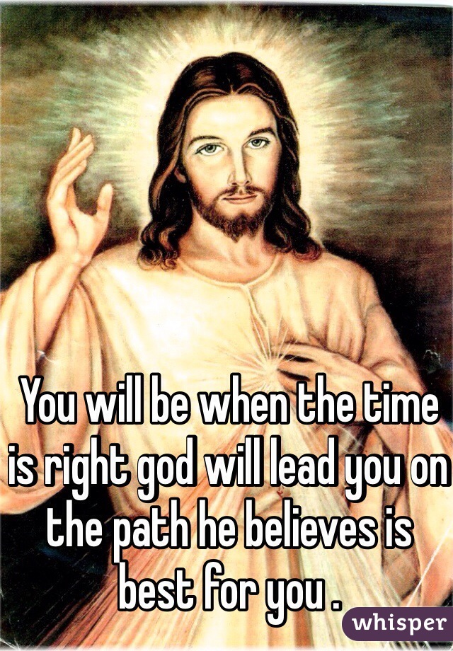 You will be when the time is right god will lead you on the path he believes is best for you . 