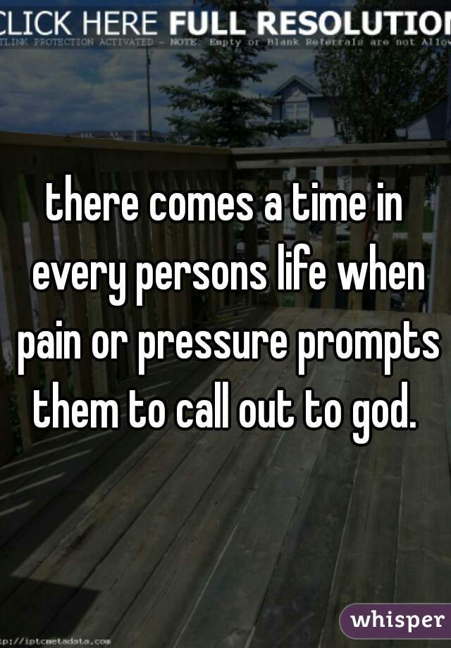 there comes a time in every persons life when pain or pressure prompts them to call out to god. 