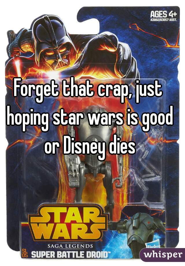 Forget that crap, just hoping star wars is good or Disney dies