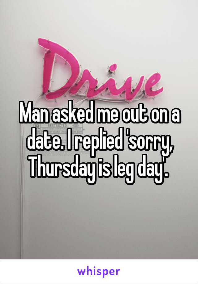 Man asked me out on a date. I replied 'sorry, Thursday is leg day'. 