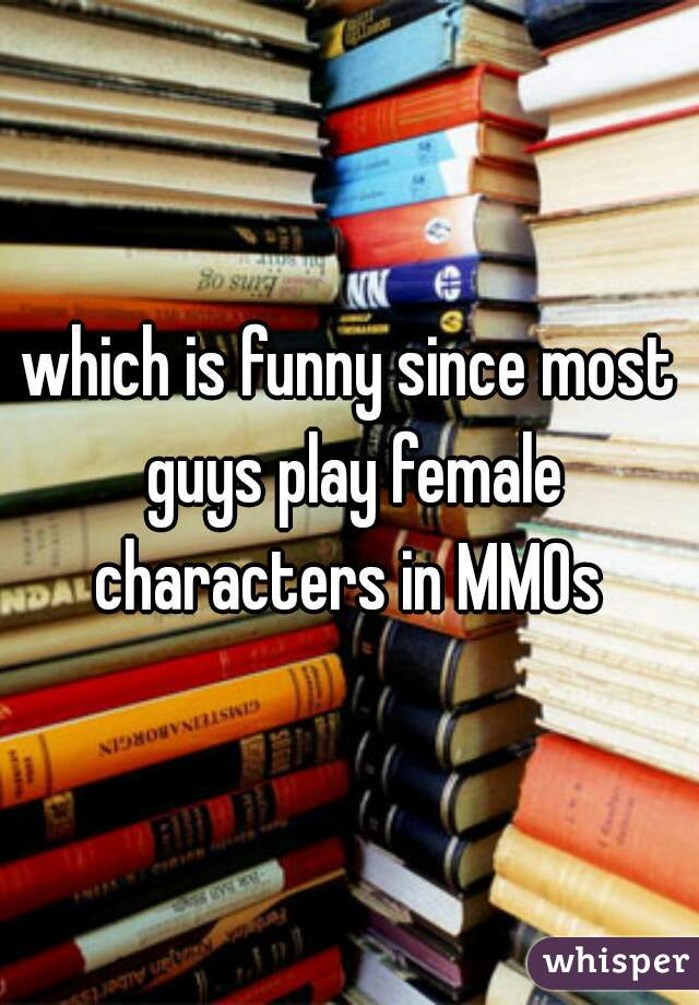 which is funny since most guys play female characters in MMOs 