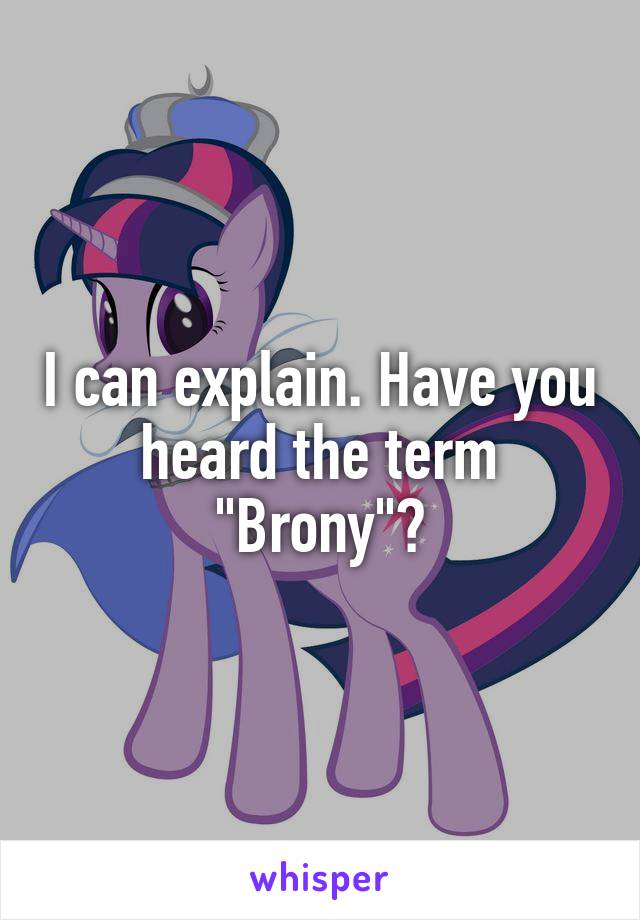 I can explain. Have you heard the term "Brony"?