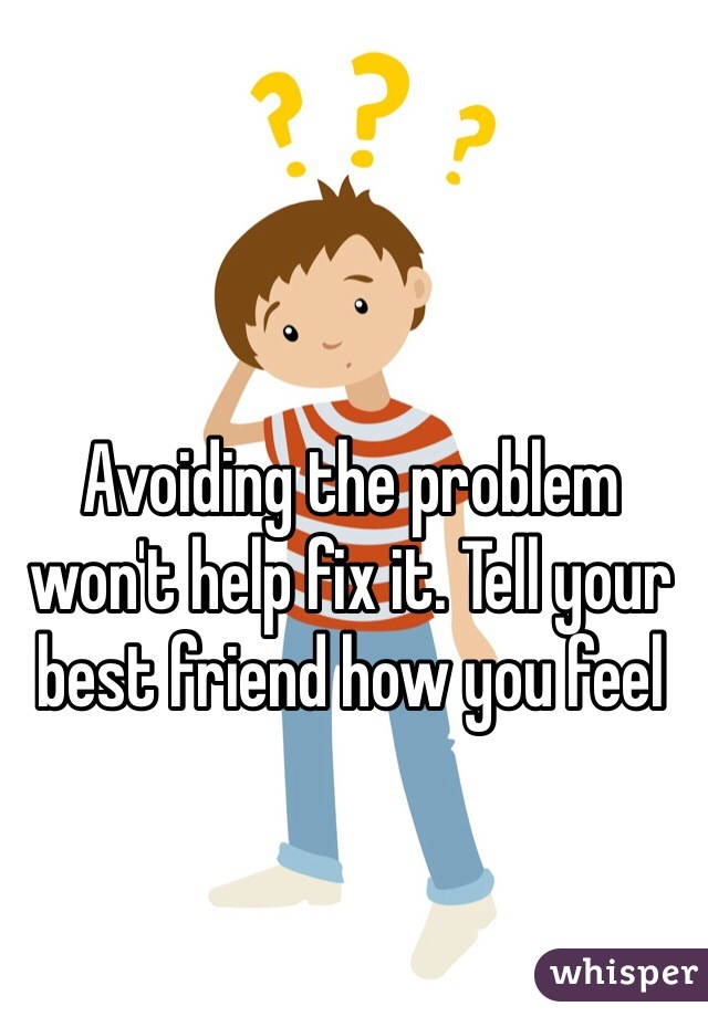 Avoiding the problem won't help fix it. Tell your best friend how you feel 