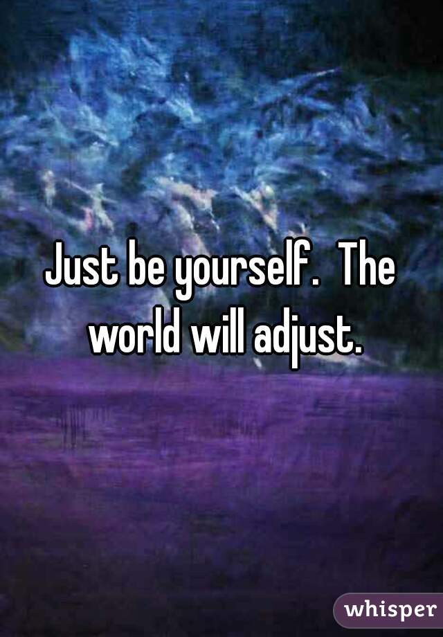 Just be yourself.  The world will adjust.