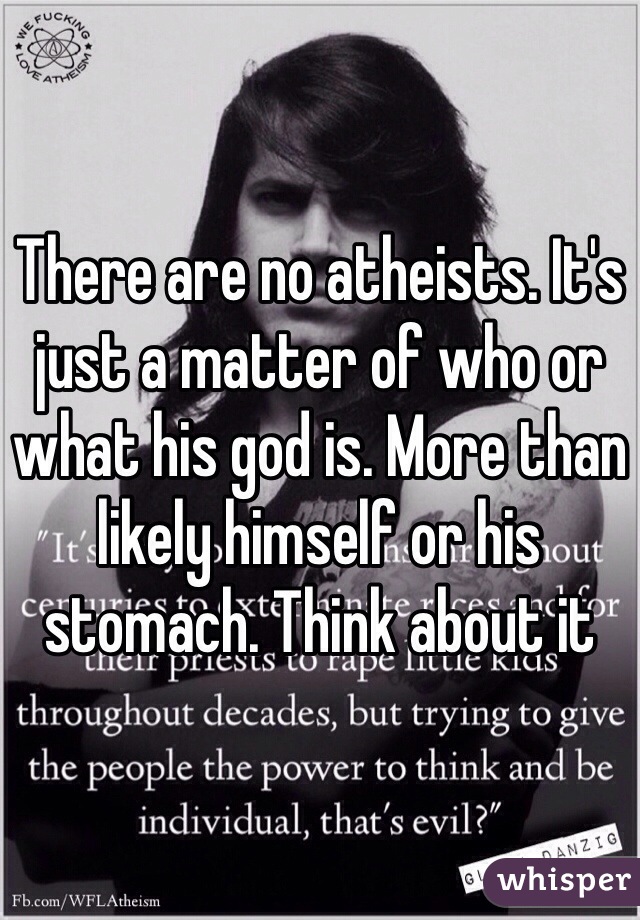 There are no atheists. It's just a matter of who or what his god is. More than likely himself or his stomach. Think about it
