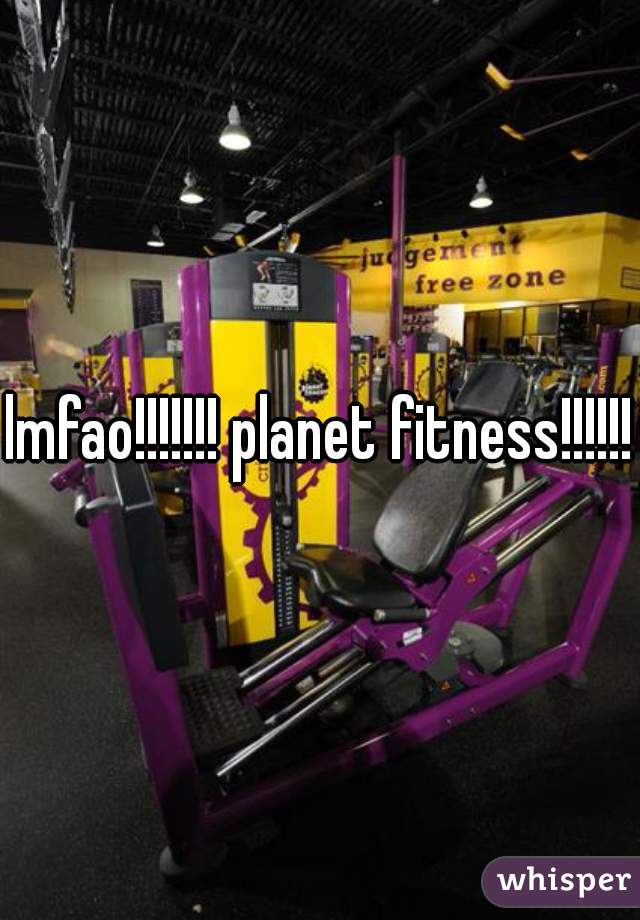 lmfao!!!!!!! planet fitness!!!!!!