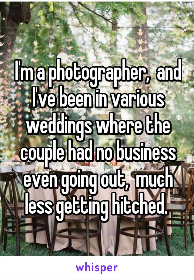 I'm a photographer,  and I've been in various weddings where the couple had no business even going out,  much less getting hitched. 