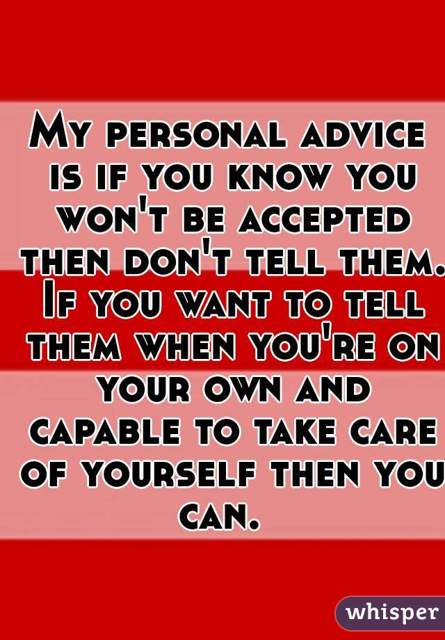 My personal advice is if you know you won't be accepted then don't tell them. If you want to tell them when you're on your own and capable to take care of yourself then you can.  