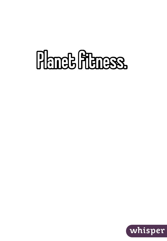 Planet fitness. 