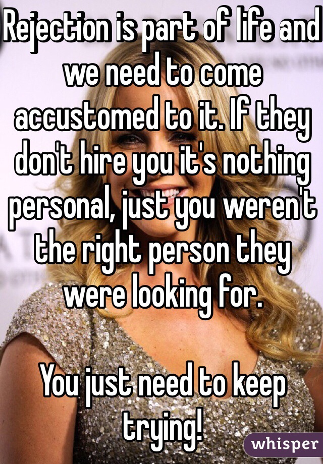 Rejection is part of life and we need to come accustomed to it. If they don't hire you it's nothing personal, just you weren't the right person they were looking for.

You just need to keep trying!