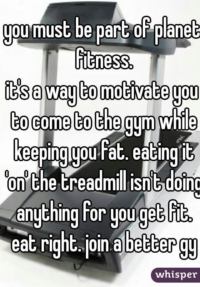 you must be part of planet fitness.
it's a way to motivate you to come to the gym while keeping you fat. eating it 'on' the treadmill isn't doing anything for you get fit. eat right. join a better gym