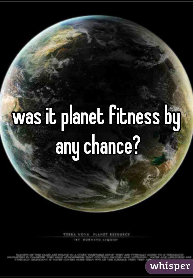 was it planet fitness by any chance?