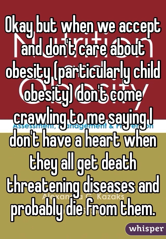 Okay but when we accept and don't care about obesity (particularly child obesity) don't come crawling to me saying I don't have a heart when they all get death threatening diseases and probably die from them.