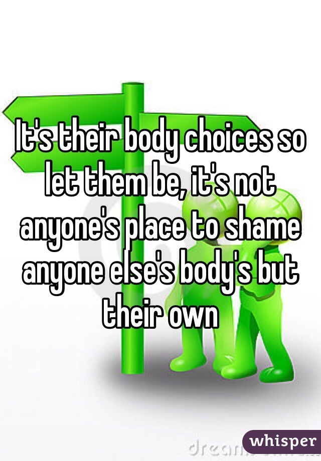 It's their body choices so let them be, it's not anyone's place to shame anyone else's body's but their own