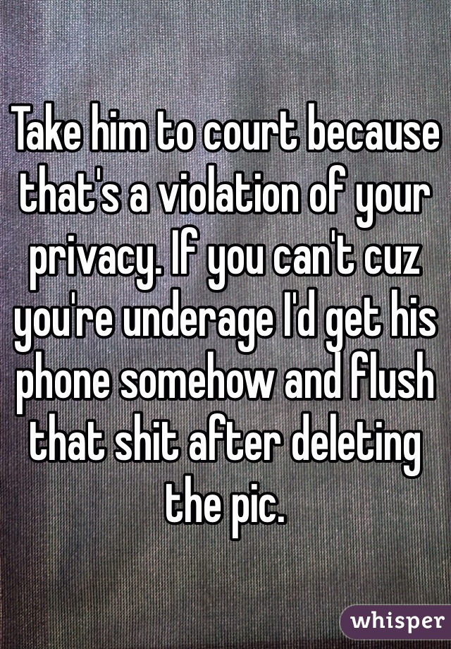 Take him to court because that's a violation of your privacy. If you can't cuz you're underage I'd get his phone somehow and flush that shit after deleting the pic. 