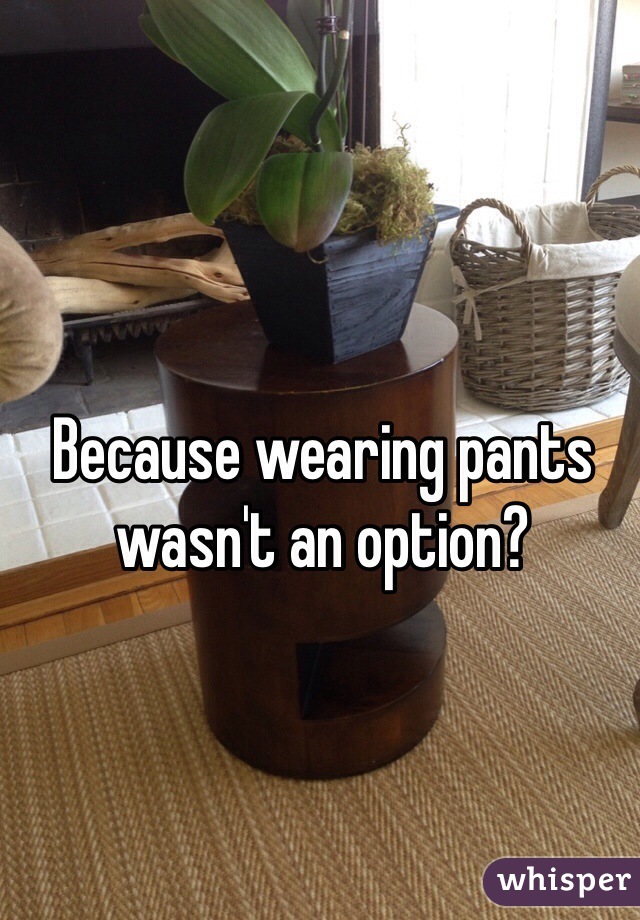 Because wearing pants wasn't an option? 