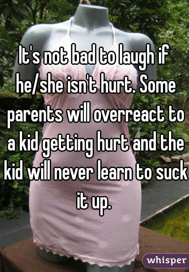 It's not bad to laugh if he/she isn't hurt. Some parents will overreact to a kid getting hurt and the kid will never learn to suck it up. 