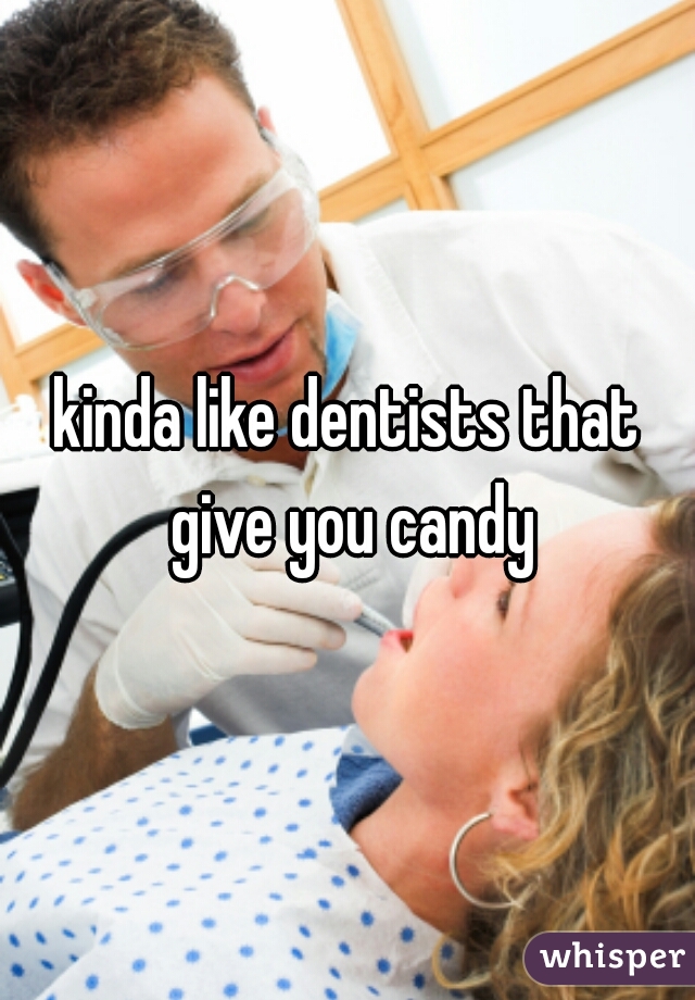 kinda like dentists that give you candy