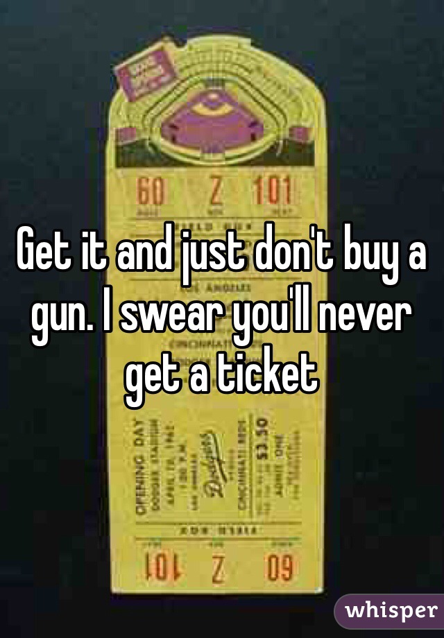 Get it and just don't buy a gun. I swear you'll never get a ticket 