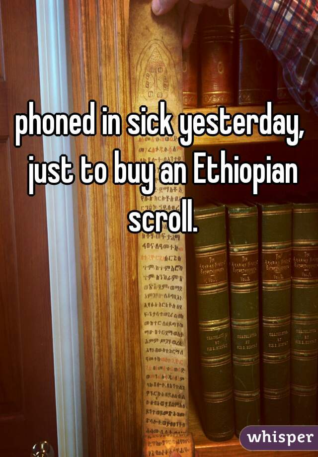 phoned in sick yesterday, just to buy an Ethiopian scroll.