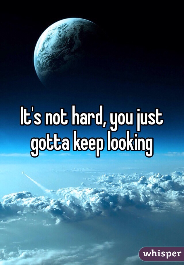 It's not hard, you just gotta keep looking 