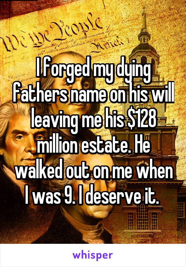 I forged my dying fathers name on his will leaving me his $128 million estate. He walked out on me when I was 9. I deserve it. 