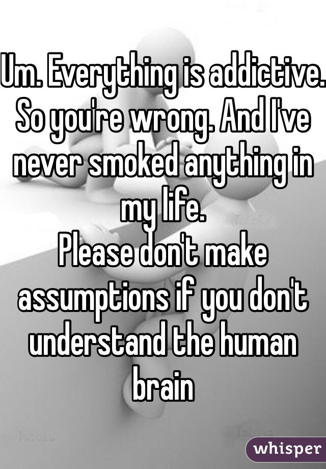 Um. Everything is addictive. So you're wrong. And I've never smoked anything in my life. 
Please don't make assumptions if you don't understand the human brain