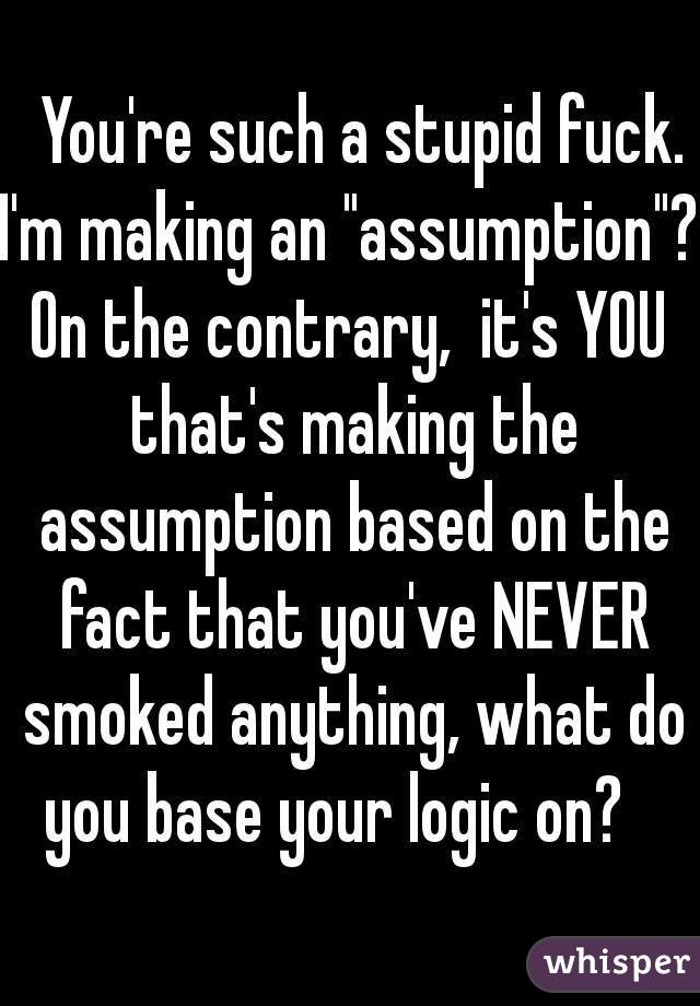   You're such a stupid fuck.
I'm making an "assumption"?
On the contrary,  it's YOU that's making the assumption based on the fact that you've NEVER smoked anything, what do you base your logic on?   