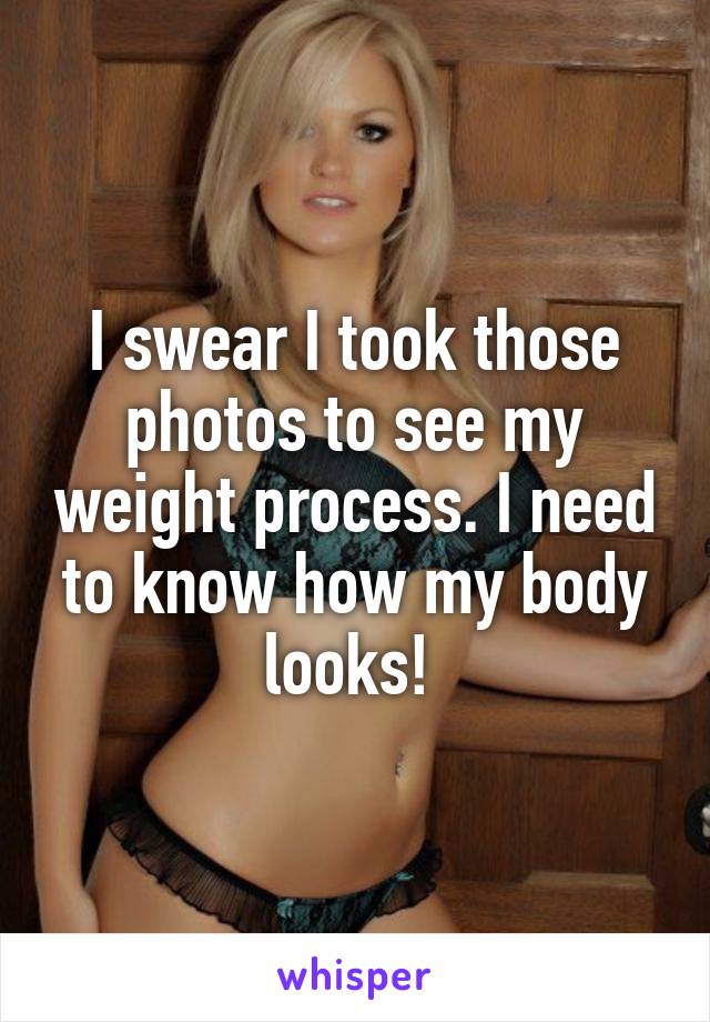 I swear I took those photos to see my weight process. I need to know how my body looks! 