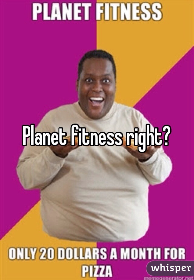 Planet fitness right?