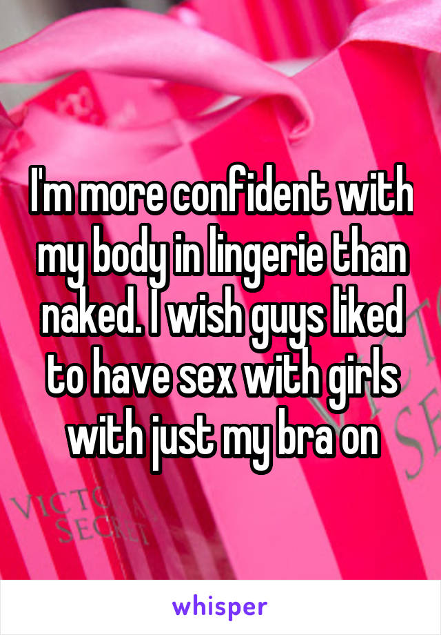 I'm more confident with my body in lingerie than naked. I wish guys liked to have sex with girls with just my bra on