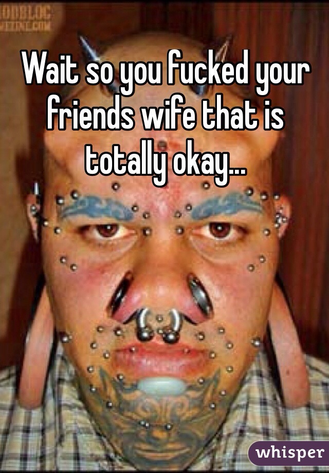 Wait so you fucked your friends wife that is totally okay...
