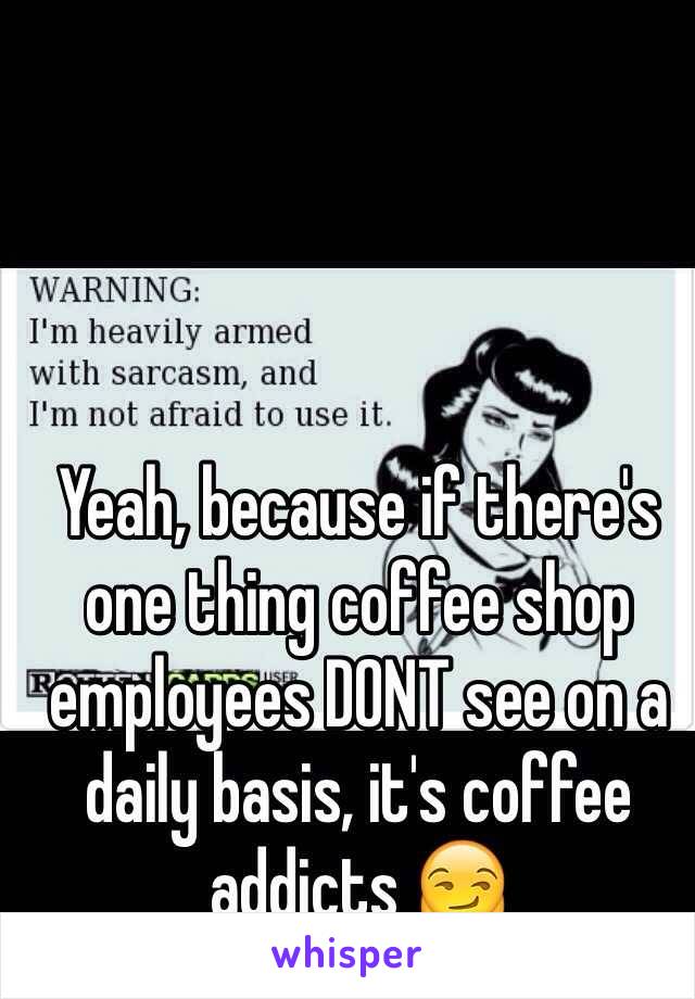 Yeah, because if there's one thing coffee shop employees DONT see on a daily basis, it's coffee addicts 😏