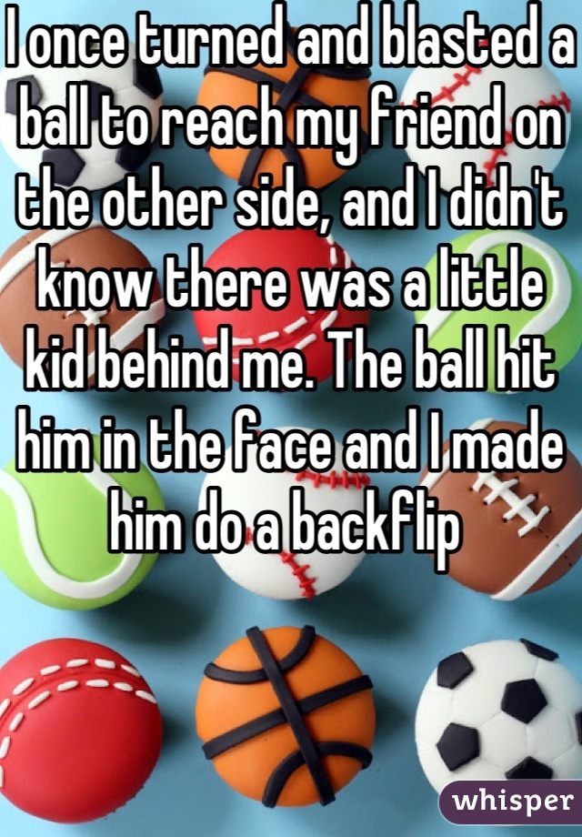 I once turned and blasted a ball to reach my friend on the other side, and I didn't know there was a little kid behind me. The ball hit him in the face and I made him do a backflip 