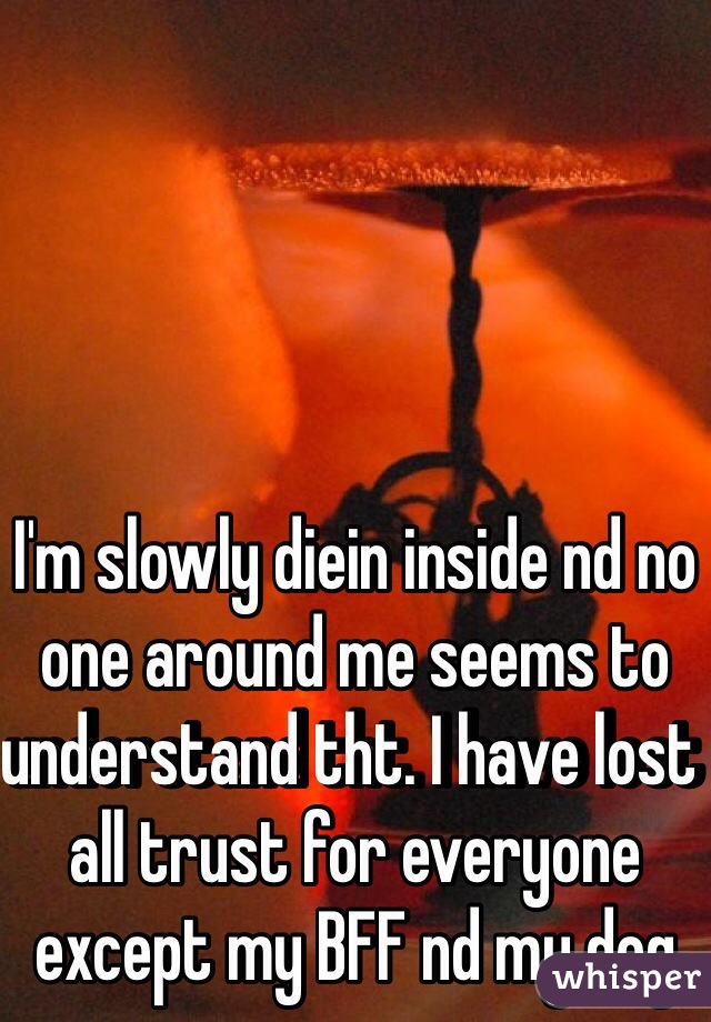 I'm slowly diein inside nd no one around me seems to understand tht. I have lost all trust for everyone except my BFF nd my dog  