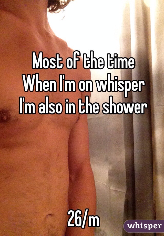 Most of the time
When I'm on whisper
I'm also in the shower




26/m