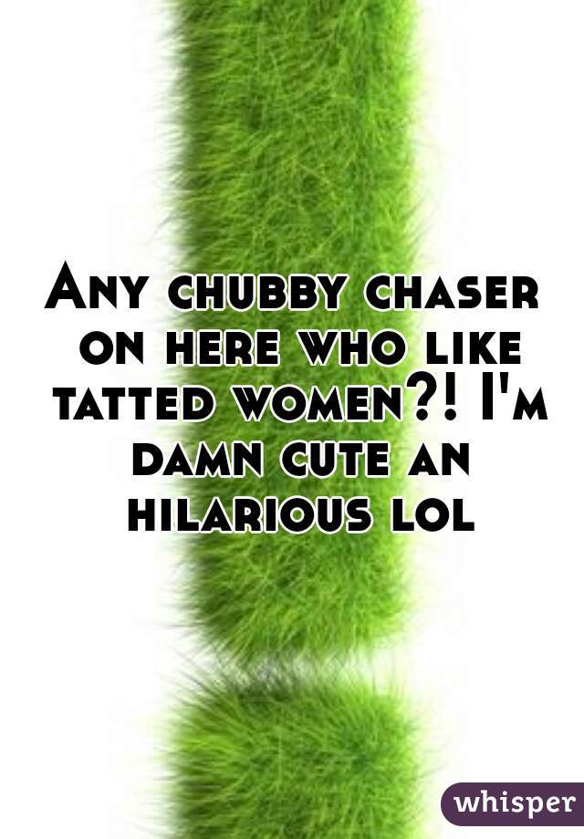 Any chubby chaser on here who like tatted women?! I'm damn cute an hilarious lol