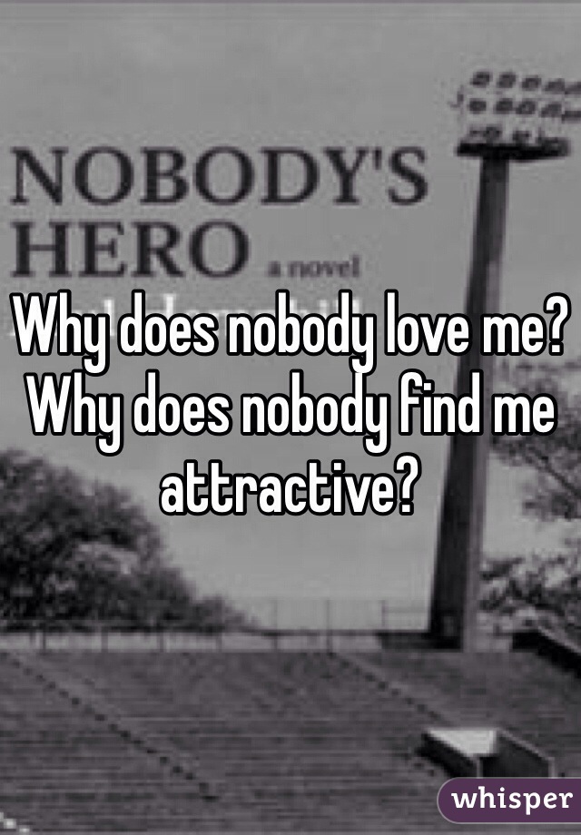 Why does nobody love me? Why does nobody find me attractive?