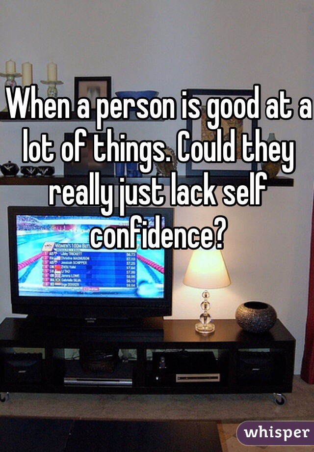 When a person is good at a lot of things. Could they really just lack self confidence?