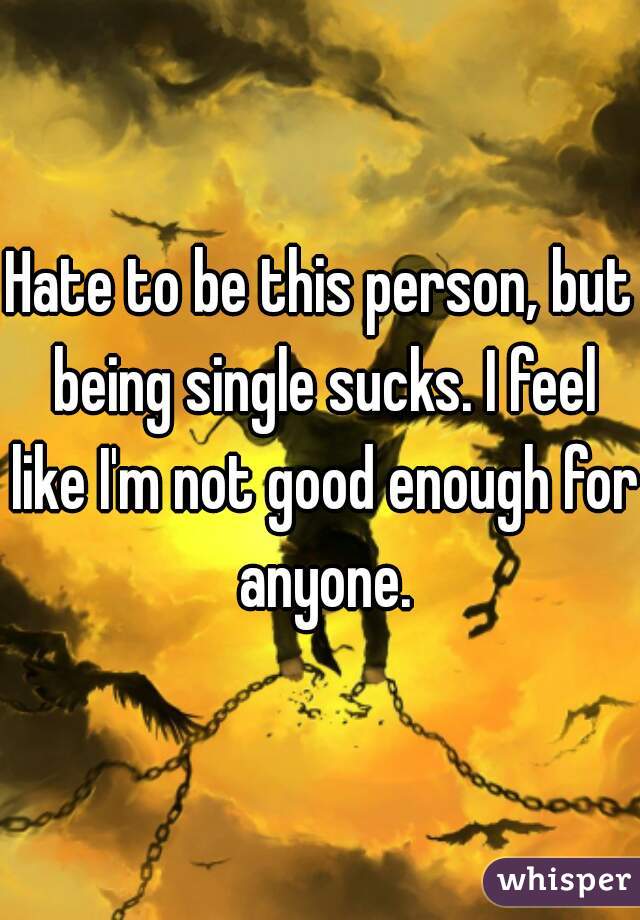 Hate to be this person, but being single sucks. I feel like I'm not good enough for anyone.
