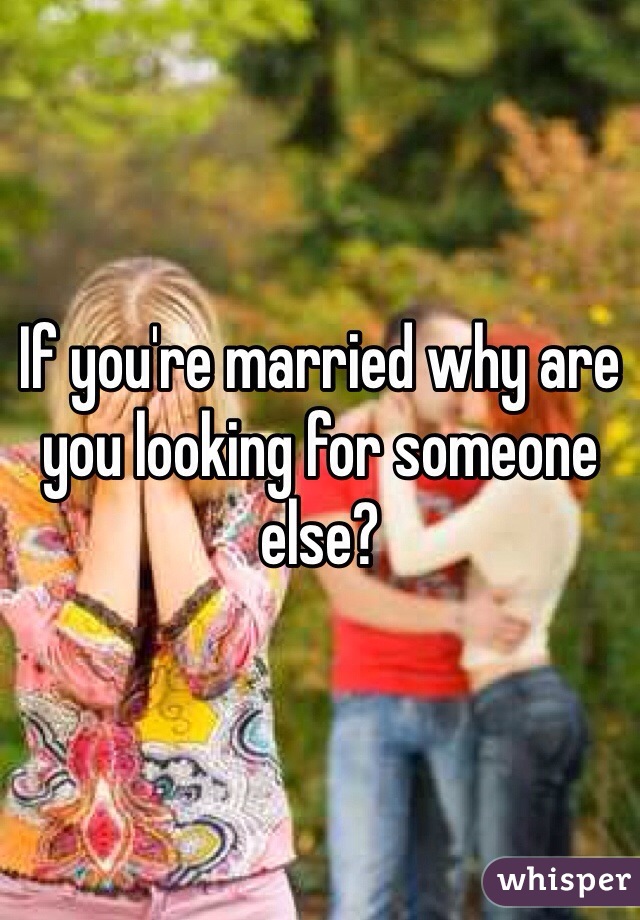 If you're married why are you looking for someone else? 