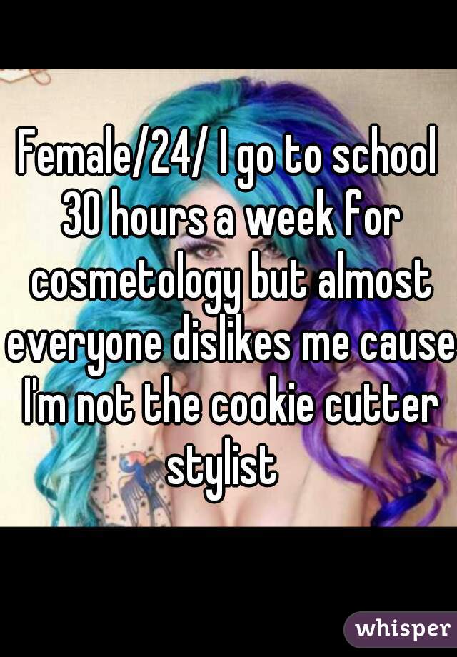 Female/24/ I go to school 30 hours a week for cosmetology but almost everyone dislikes me cause I'm not the cookie cutter stylist  