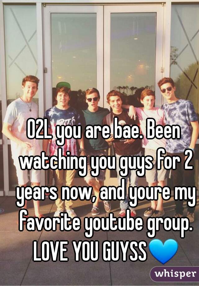 O2L you are bae. Been watching you guys for 2 years now, and youre my favorite youtube group. LOVE YOU GUYSSðŸ’™ 