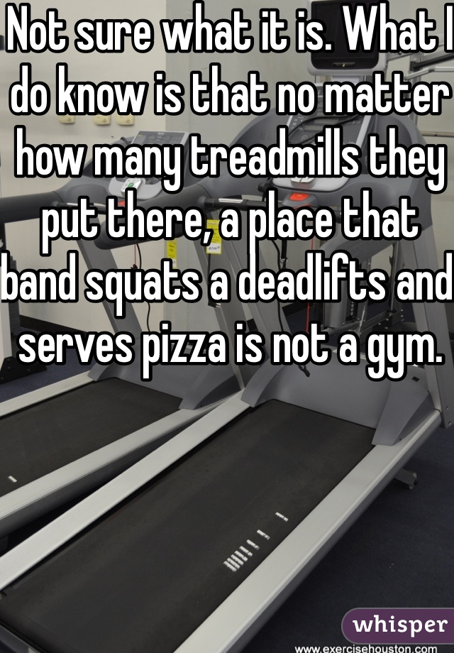 Not sure what it is. What I do know is that no matter how many treadmills they put there, a place that band squats a deadlifts and serves pizza is not a gym.