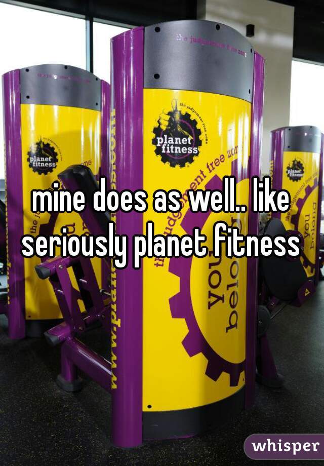 mine does as well.. like seriously planet fitness 