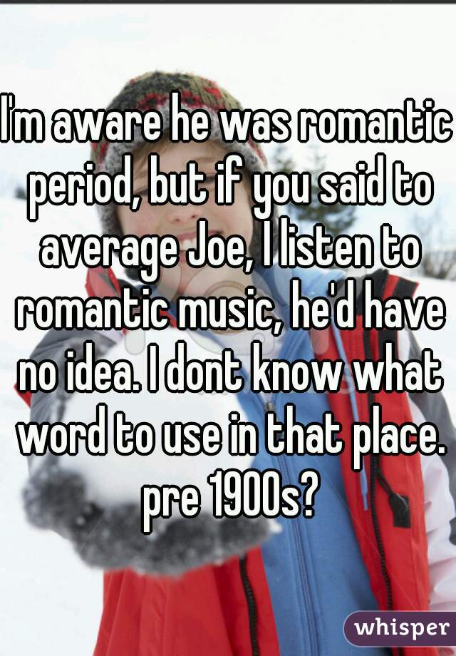 I'm aware he was romantic period, but if you said to average Joe, I listen to romantic music, he'd have no idea. I dont know what word to use in that place. pre 1900s?